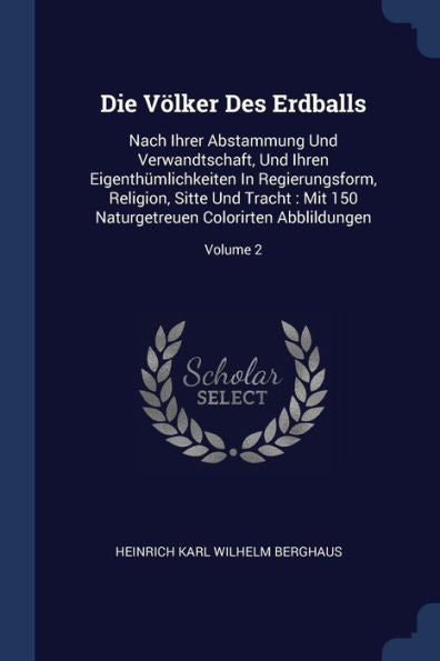 Die Völker Des Erdballs: Nach Ihrer Abstammung Und Verwandtschaft, Und Ihren Eigenthümlichkeiten In Regierungsform, Religion, Sitte Und Tracht: Mit 150 Naturgetreuen Colorirten Abblildungen; Volume 2