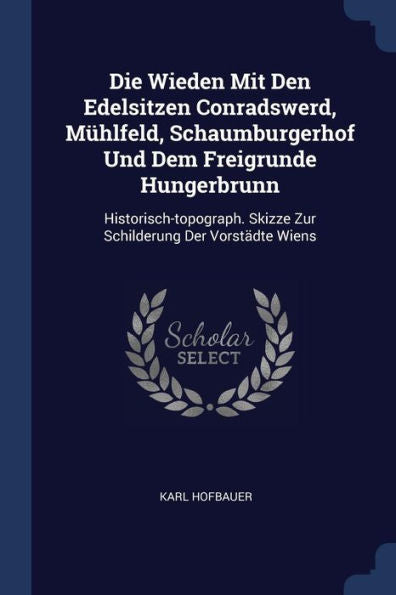 Die Wieden Mit Den Edelsitzen Conradswerd, M?hlfeld, Schaumburgerhof Und Dem Freigrunde Hungerbrunn: Historisch-Topograph. Skizze Zur Schilderung Der Vorst?dte Wiens
