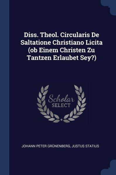 Diss. Theol. Circularis De Saltatione Christiano Licita (Ob Einem Christen Zu Tantzen Erlaubet Sey?)