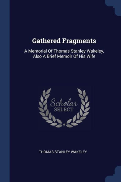 Gathered Fragments: A Memorial Of Thomas Stanley Wakeley, Also A Brief Memoir Of His Wife