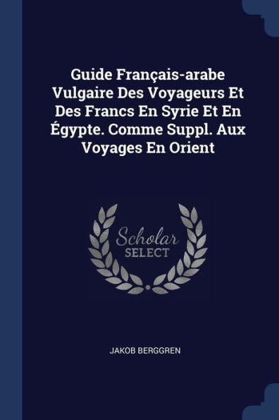 Guide Français-Arabe Vulgaire Des Voyageurs Et Des Francs En Syrie Et En Égypte. Comme Suppl. Aux Voyages En Orient
