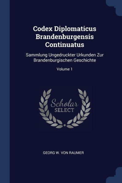 Codex Diplomaticus Brandenburgensis Continuatus: Sammlung Ungedruckter Urkunden Zur Brandenburgischen Geschichte; Volume 1