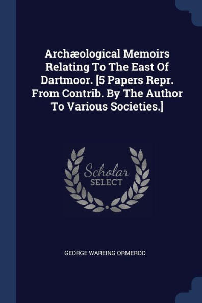 Arch?ological Memoirs Relating To The East Of Dartmoor. [5 Papers Repr. From Contrib. By The Author To Various Societies.]