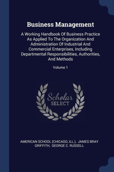 Business Management: A Working Handbook Of Business Practice As Applied To The Organization And Administration Of Industrial And Commercial ... Authorities, And Methods; Volume 1