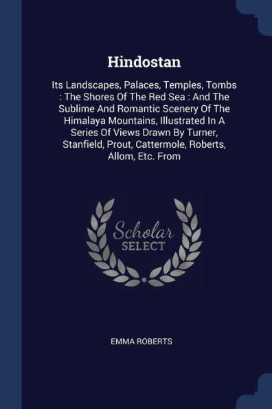Hindostan: Its Landscapes, Palaces, Temples, Tombs: The Shores Of The Red Sea: And The Sublime And Romantic Scenery Of The Himalaya Mountains, ... Prout, Cattermole, Roberts, Allom, Etc. From