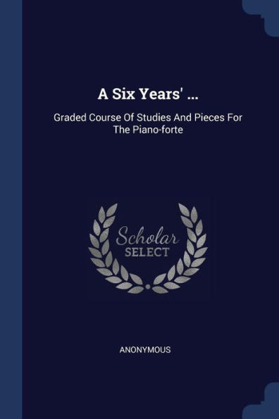 A Six Years' ...: Graded Course Of Studies And Pieces For The Piano-Forte