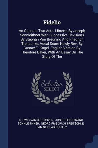 Fidelio: An Opera In Two Acts. Libretto By Joseph Sonnleithner With Successive Revisions By Stephan Von Breuning And Friedrich Treitschke. Vocal Score ... Baker, With An Essay On The Story Of The