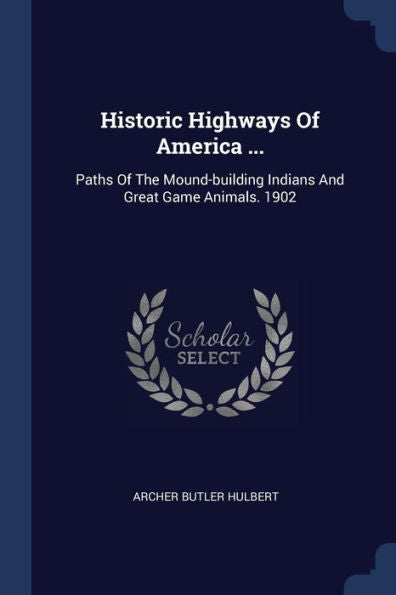 Historic Highways Of America ...: Paths Of The Mound-Building Indians And Great Game Animals. 1902