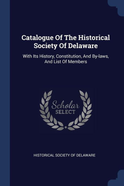 Catalogue Of The Historical Society Of Delaware: With Its History, Constitution, And By-Laws, And List Of Members