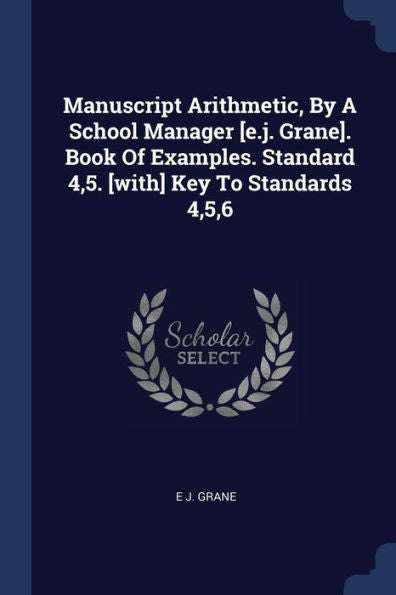 Manuscript Arithmetic, By A School Manager [E.J. Grane]. Book Of Examples. Standard 4,5. [With] Key To Standards 4,5,6