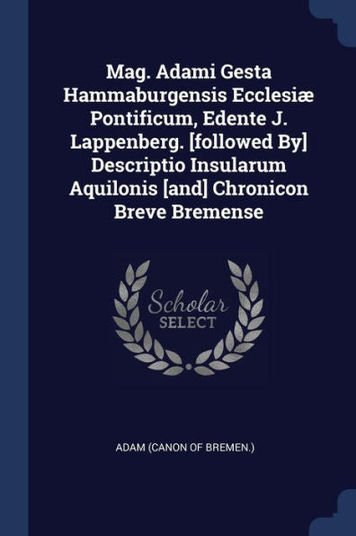 Mag. Adami Gesta Hammaburgensis Ecclesi? Pontificum, Edente J. Lappenberg. [Followed By] Descriptio Insularum Aquilonis [And] Chronicon Breve Bremense