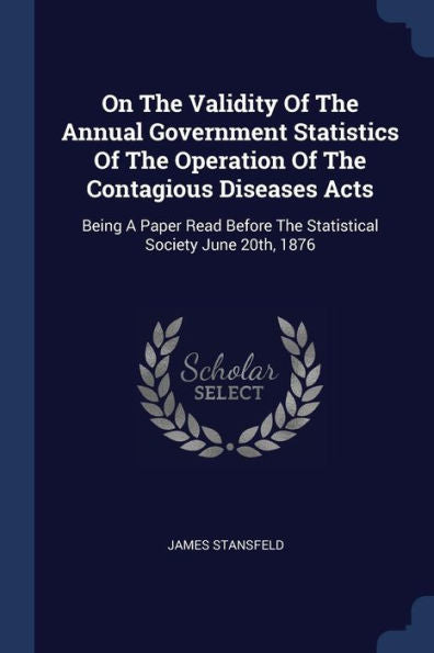 On The Validity Of The Annual Government Statistics Of The Operation Of The Contagious Diseases Acts: Being A Paper Read Before The Statistical Society June 20Th, 1876