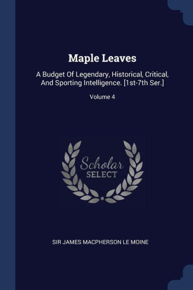 Maple Leaves: A Budget Of Legendary, Historical, Critical, And Sporting Intelligence. [1St-7Th Ser.]; Volume 4