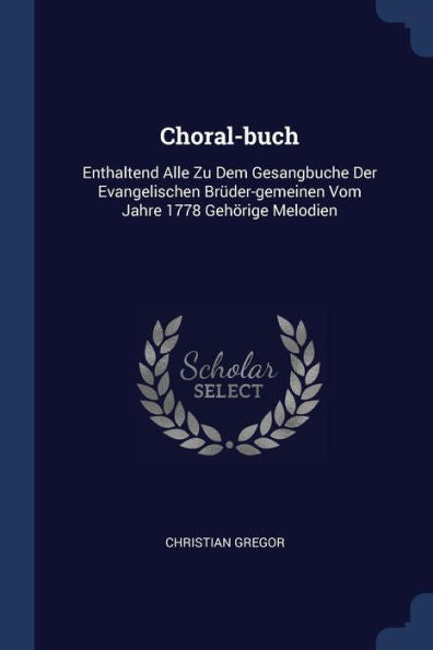 Choral-Buch: Enthaltend Alle Zu Dem Gesangbuche Der Evangelischen Br?der-Gemeinen Vom Jahre 1778 Geh?rige Melodien