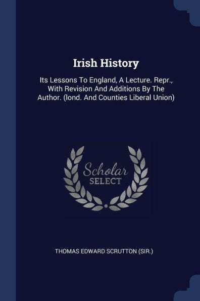 Irish History: Its Lessons To England, A Lecture. Repr., With Revision And Additions By The Author. (Lond. And Counties Liberal Union)