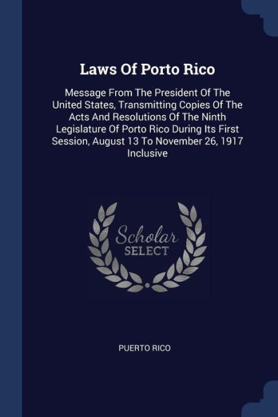 Laws Of Porto Rico: Message From The President Of The United States, Transmitting Copies Of The Acts And Resolutions Of The Ninth Legislature Of Porto ... August 13 To November 26, 1917 Inclusive