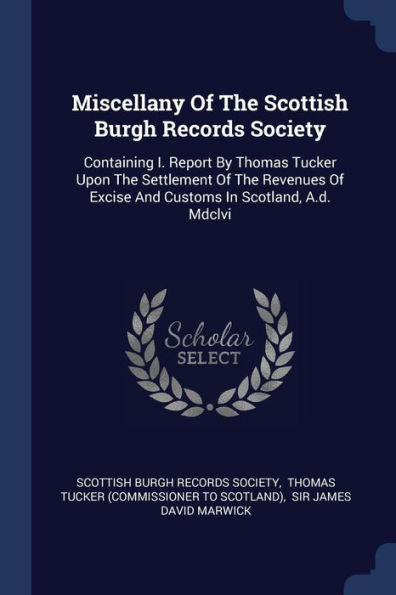 Miscellany Of The Scottish Burgh Records Society: Containing I. Report By Thomas Tucker Upon The Settlement Of The Revenues Of Excise And Customs In Scotland, A.D. Mdclvi