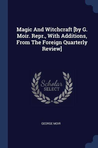 Magic And Witchcraft [By G. Moir. Repr., With Additions, From The Foreign Quarterly Review]