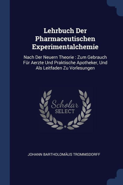 Lehrbuch Der Pharmaceutischen Experimentalchemie: Nach Der Neuern Theorie: Zum Gebrauch F?r Aerzte Und Praktische Apotheker, Und Als Leitfaden Zu Vorlesungen