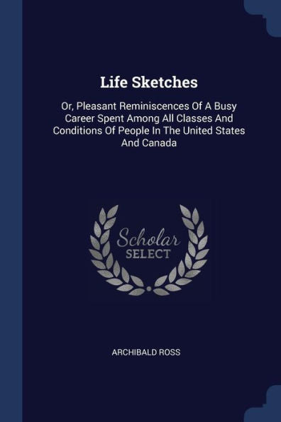 Life Sketches: Or, Pleasant Reminiscences Of A Busy Career Spent Among All Classes And Conditions Of People In The United States And Canada