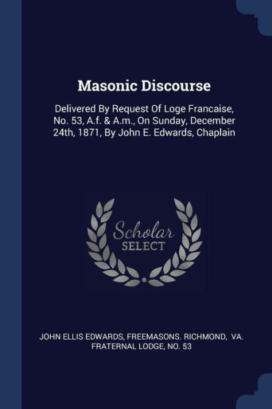 Masonic Discourse: Delivered By Request Of Loge Francaise, No. 53, A.F. & A.M., On Sunday, December 24Th, 1871, By John E. Edwards, Chaplain