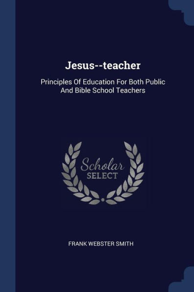 Jesus--Teacher: Principles Of Education For Both Public And Bible School Teachers