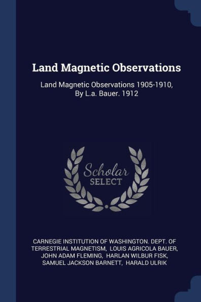 Land Magnetic Observations: Land Magnetic Observations 1905-1910, By L.A. Bauer. 1912