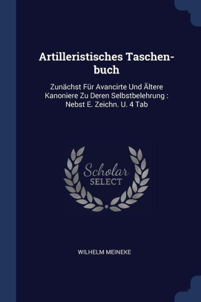 Artilleristisches Taschen-Buch: Zun?Hst Für Avancirte Und Ältere Kanoniere Zu Deren Selbstbelehrung: Nebst E. Zeichn. U. 4 Tab