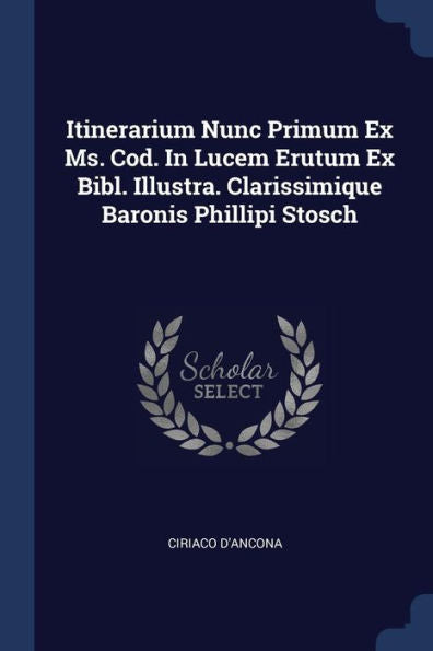 Itinerarium Nunc Primum Ex Ms. Cod. In Lucem Erutum Ex Bibl. Illustra. Clarissimique Baronis Phillipi Stosch