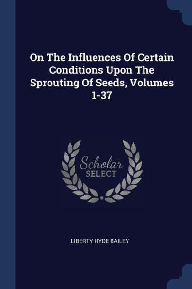 On The Influences Of Certain Conditions Upon The Sprouting Of Seeds, Volumes 1-37