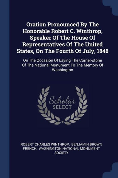Oration Pronounced By The Honorable Robert C. Winthrop, Speaker Of The House Of Representatives Of The United States, On The Fourth Of July, 1848: On ... National Monument To The Memory Of Washington