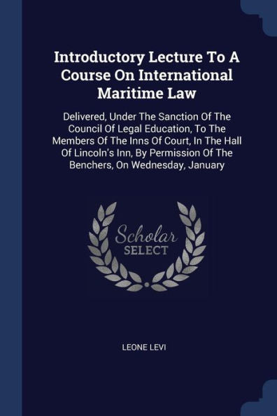 Introductory Lecture To A Course On International Maritime Law: Delivered, Under The Sanction Of The Council Of Legal Education, To The Members Of The ... Of The Benchers, On Wednesday, January