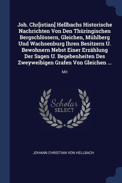 Joh. Chr[Istian] Hellbachs Historische Nachrichten Von Den Thüringischen Bergschlössern, Gleichen, Mülberg Und Wachsenburg Ihren Besitzern U. ... Des Zweyweibigen Grafen Von Gleichen ...: Mit
