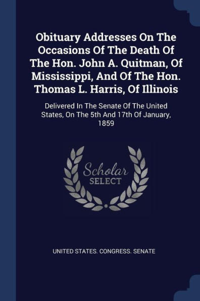 Obituary Addresses On The Occasions Of The Death Of The Hon. John A. Quitman, Of Mississippi, And Of The Hon. Thomas L. Harris, Of Illinois: Delivered ... States, On The 5Th And 17Th Of January, 1859