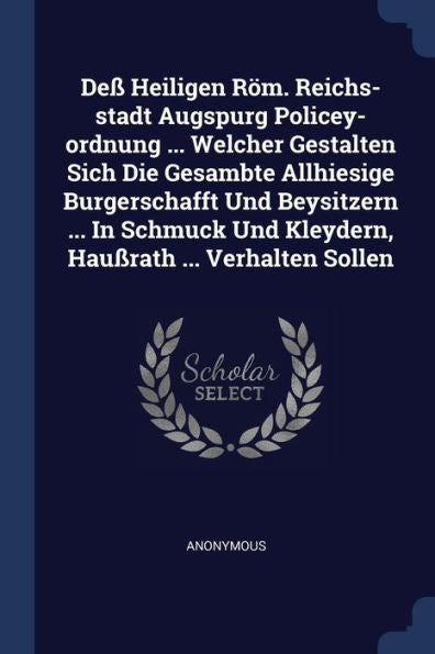 De?Heiligen Röm. Reichs-Stadt Augspurg Policey-Ordnung ... Welcher Gestalten Sich Die Gesambte Allhiesige Burgerschafft Und Beysitzern ... In Schmuck Und Kleydern, Hau?Ath ... Verhalten Sollen