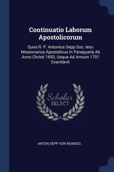Continuatio Laborum Apostolicorum: Quos R. P. Antonius Sepp Soc. Iesu Missionarius Apostolicus In Paraquaria Ab Anno Christi 1693, Usque Ad Annum 1701 Exantlavit