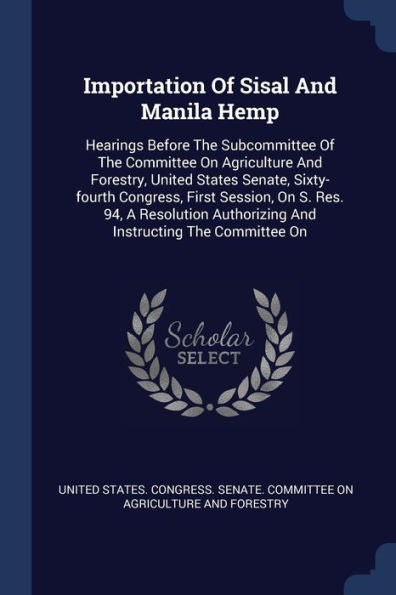 Importation Of Sisal And Manila Hemp: Hearings Before The Subcommittee Of The Committee On Agriculture And Forestry, United States Senate, ... Authorizing And Instructing The Committee On