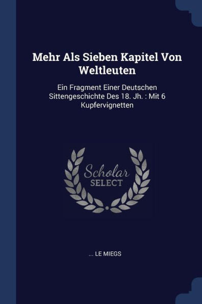 Mehr Als Sieben Kapitel Von Weltleuten: Ein Fragment Einer Deutschen Sittengeschichte Des 18. Jh.: Mit 6 Kupfervignetten