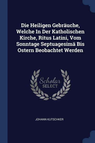 Die Heiligen Gebräuche, Welche In Der Katholischen Kirche, Ritus Latini, Vom Sonntage Septuagesim?Bis Ostern Beobachtet Werden