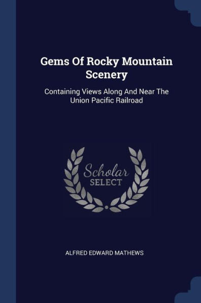 Gems Of Rocky Mountain Scenery: Containing Views Along And Near The Union Pacific Railroad