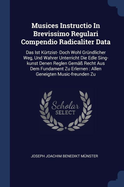 Musices Instructio In Brevissimo Regulari Compendio Radicaliter Data: Das Ist Kürtzist- Doch Wohl Gründlicher Weg, Und Wahrer Unterricht Die Edle ... Erlernen: Allen Geneigten Music-Freunden Zu