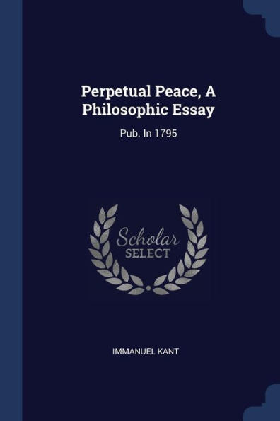 Perpetual Peace, A Philosophic Essay: Pub. In 1795