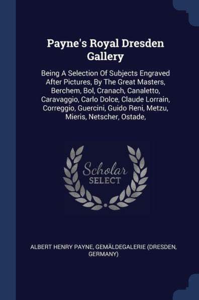 Payne's Royal Dresden Gallery: Being A Selection Of Subjects Engraved After Pictures, By The Great Masters, Berchem, Bol, Cranach, Canaletto, ... Guido Reni, Metzu, Mieris, Netscher, Ostade,