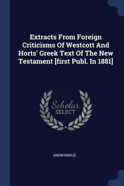 Extracts From Foreign Criticisms Of Westcott And Horts' Greek Text Of The New Testament [First Publ. In 1881]