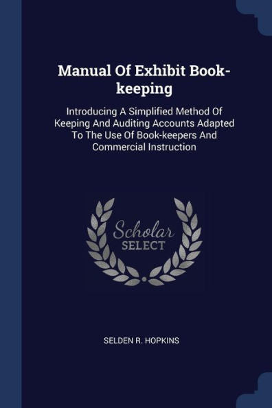 Manual Of Exhibit Book-Keeping: Introducing A Simplified Method Of Keeping And Auditing Accounts Adapted To The Use Of Book-Keepers And Commercial Instruction