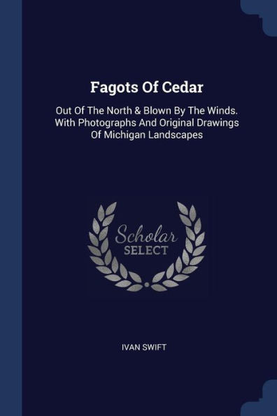 Fagots Of Cedar: Out Of The North & Blown By The Winds. With Photographs And Original Drawings Of Michigan Landscapes