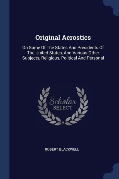 Original Acrostics: On Some Of The States And Presidents Of The United States, And Various Other Subjects, Religious, Political And Personal
