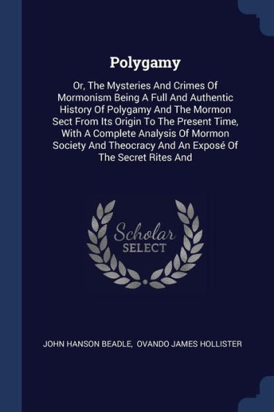 Polygamy: Or, The Mysteries And Crimes Of Mormonism Being A Full And Authentic History Of Polygamy And The Mormon Sect From Its Origin To The Present ... And An Expos?Of The Secret Rites And