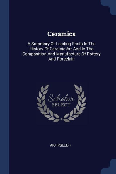 Ceramics: A Summary Of Leading Facts In The History Of Ceramic Art And In The Composition And Manufacture Of Pottery And Porcelain