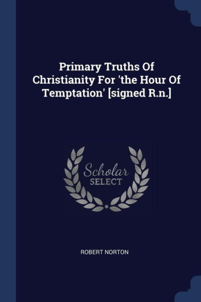 Primary Truths Of Christianity For 'the Hour Of Temptation' [Signed R.N.]